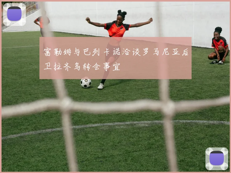 富勒姆与巴列卡诺洽谈罗马尼亚后卫拉齐乌转会事宜