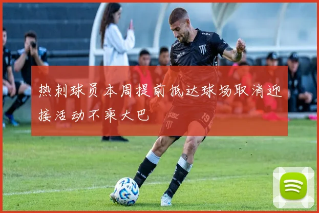 热刺球员本周提前抵达球场取消迎接活动不乘大巴