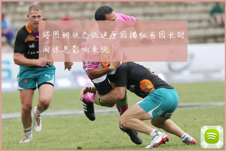 塔图姆状态低迷原因揭秘或因长时间休息影响表现