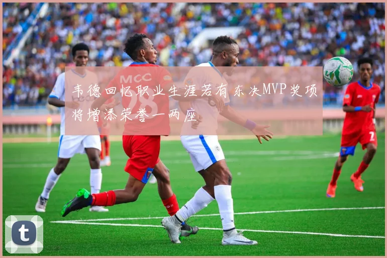 韦德回忆职业生涯若有东决MVP奖项将增添荣誉一两座