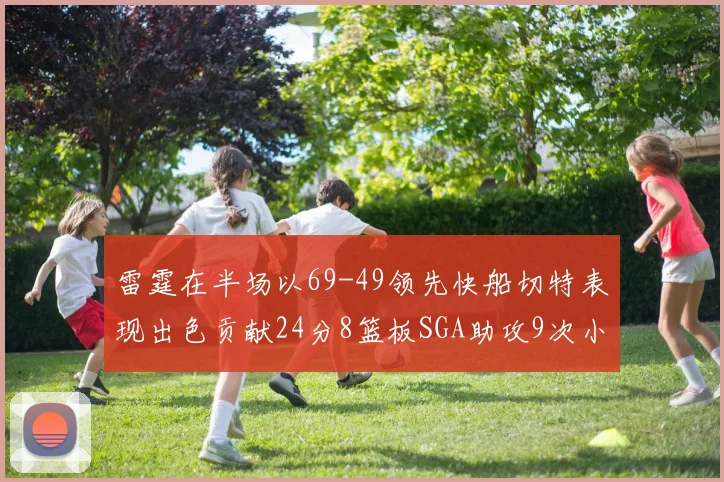 雷霆在半场以69-49领先快船切特表现出色贡献24分8篮板SGA助攻9次小卡得分15分