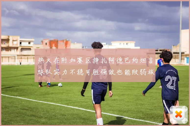 热火在附加赛区挣扎阿德巴约坦言球队实力不稳可胜强敌也能败弱旅