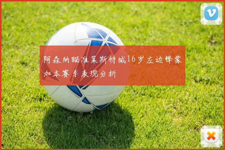 阿森纳瞄准莱斯特城16岁左边锋蒙加本赛季表现分析