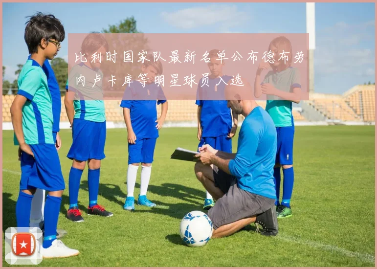 比利时国家队最新名单公布德布劳内卢卡库等明星球员入选