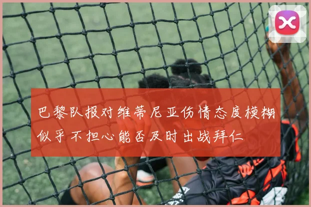 巴黎队报对维蒂尼亚伤情态度模糊似乎不担心能否及时出战拜仁