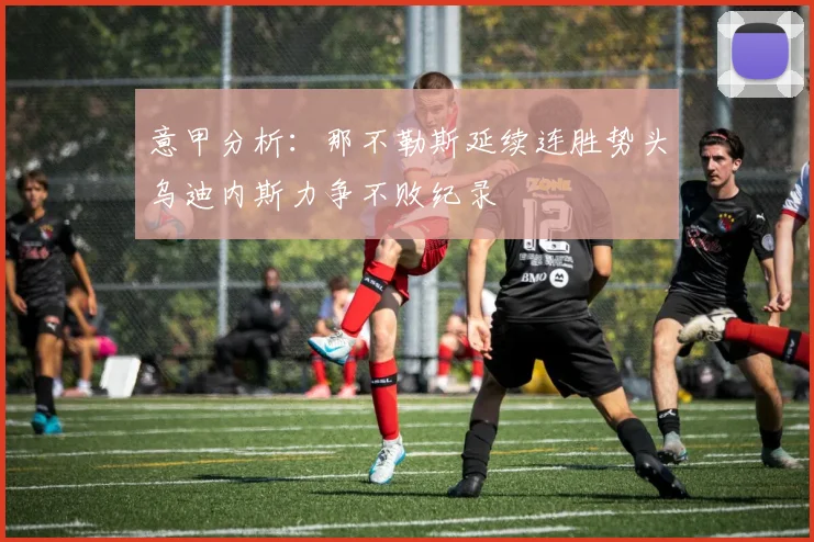 意甲分析:那不勒斯延续连胜势头乌迪内斯力争不败纪录