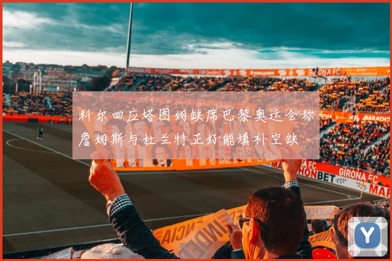 科尔回应塔图姆缺席巴黎奥运会称詹姆斯与杜兰特正好能填补空缺