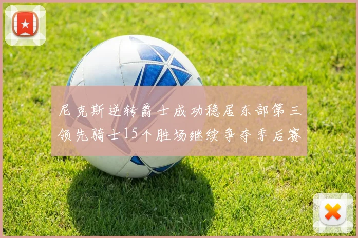 尼克斯逆转爵士成功稳居东部第三领先骑士15个胜场继续争夺季后赛优势