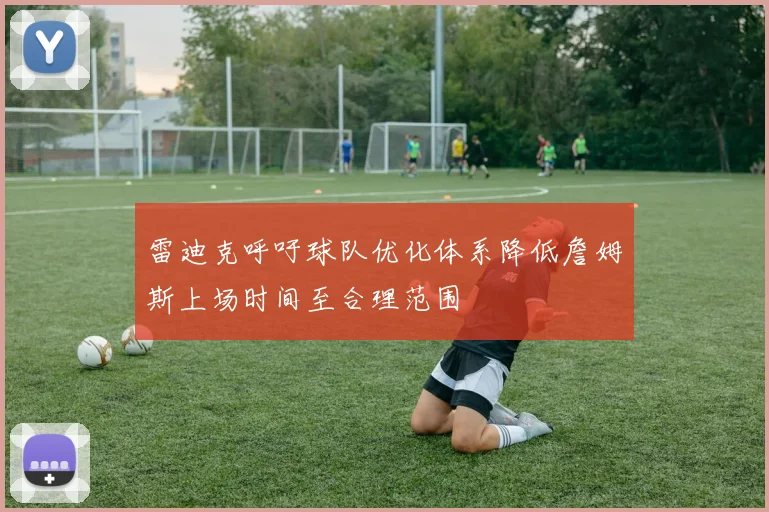 雷迪克呼吁球队优化体系降低詹姆斯上场时间至合理范围