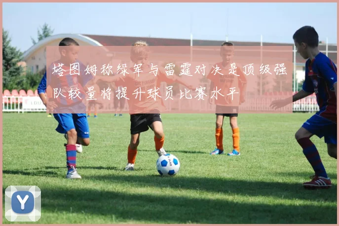塔图姆称绿军与雷霆对决是顶级强队较量将提升球员比赛水平