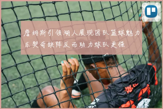 詹姆斯引领湖人展现团队篮球魅力东契奇缺阵反而助力球队更强