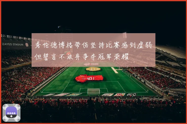 秀伦德博格带伤坚持比赛感到虚弱但誓言不放弃争夺冠军荣耀