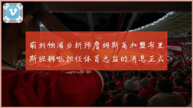 前利物浦分析师詹姆斯高加盟布里斯班狮吼担任体育总监的消息正式公布