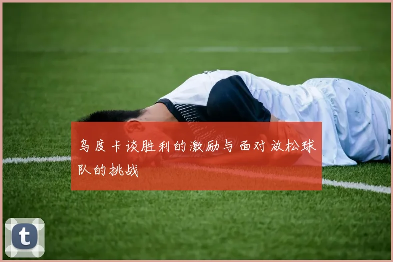 乌度卡谈胜利的激励与面对放松球队的挑战