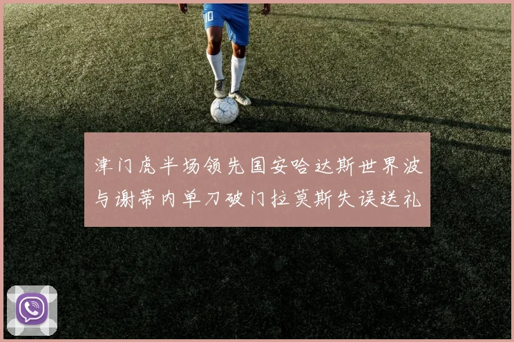 津门虎半场领先国安哈达斯世界波与谢蒂内单刀破门拉莫斯失误送礼