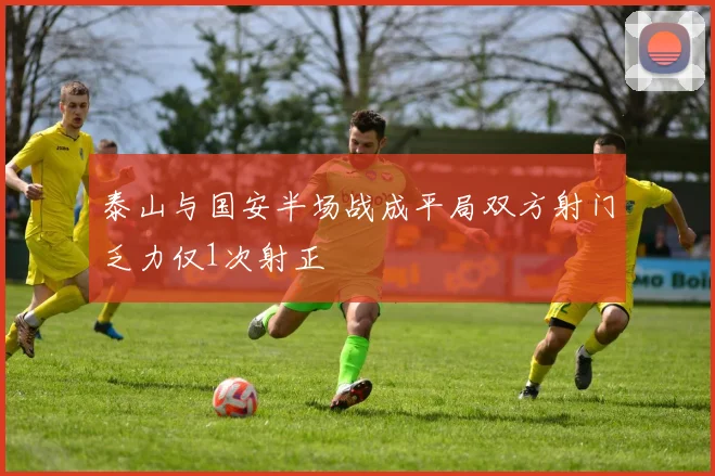 泰山与国安半场战成平局双方射门乏力仅1次射正