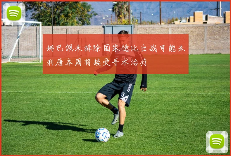 姆巴佩未排除国家德比出战可能米利唐本周将接受手术治疗