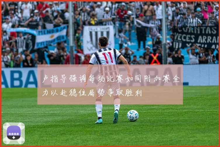 卢指导强调每场比赛如同附加赛全力以赴稳住局势争取胜利