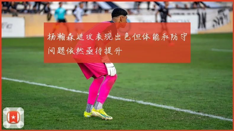 杨瀚森进攻表现出色但体能和防守问题依然亟待提升