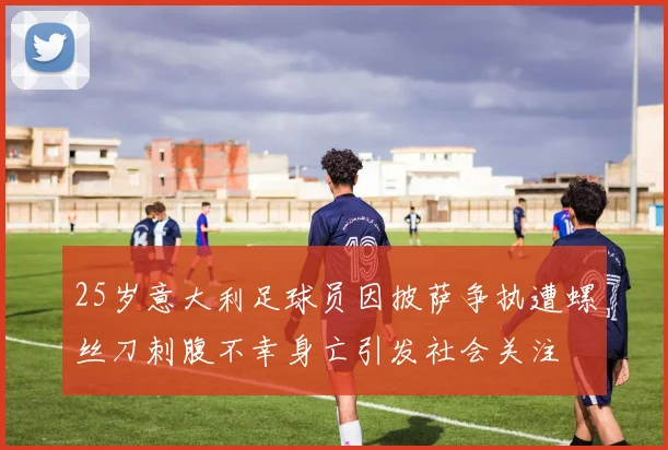 25岁意大利足球员因披萨争执遭螺丝刀刺腹不幸身亡引发社会关注