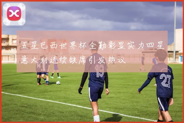 五星巴西世界杯全勤彰显实力四星意大利连续缺席引发热议