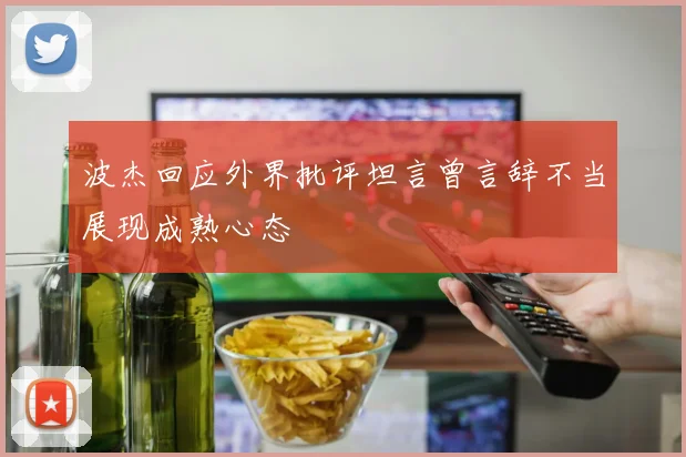 波杰回应外界批评坦言曾言辞不当展现成熟心态