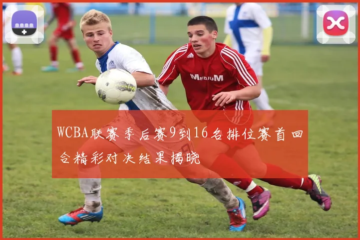 WCBA联赛季后赛9到16名排位赛首回合精彩对决结果揭晓