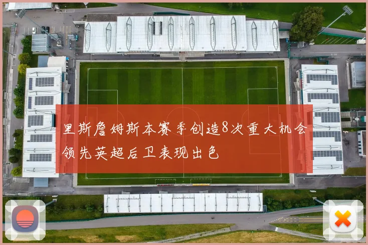 里斯詹姆斯本赛季创造8次重大机会领先英超后卫表现出色
