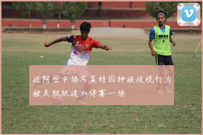 迈阿密中场布莱特因种族歧视行为被美职联追加停赛一场