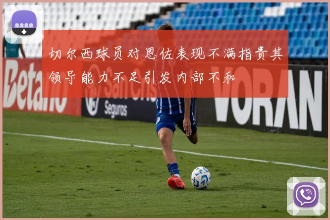 切尔西球员对恩佐表现不满指责其领导能力不足引发内部不和
