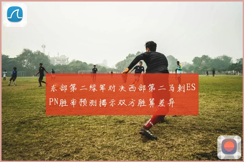 东部第二绿军对决西部第二马刺ESPN胜率预测揭示双方胜算差异