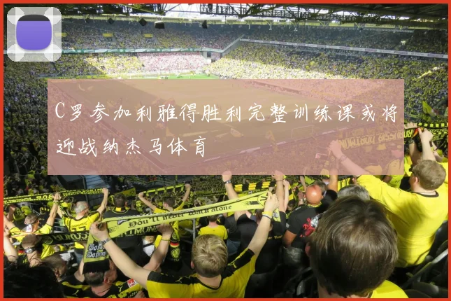 C罗参加利雅得胜利完整训练课或将迎战纳杰马体育