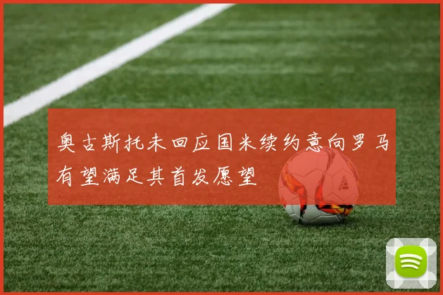 奥古斯托未回应国米续约意向罗马有望满足其首发愿望