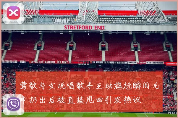 莺歌与女说唱歌手互动尴尬瞬间毛巾扔出后被直接甩回引发热议