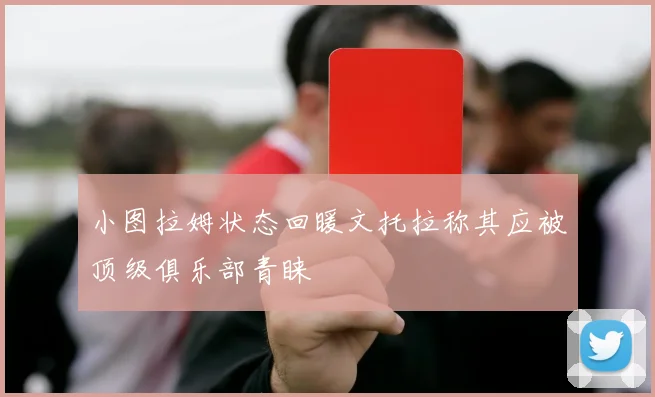 小图拉姆状态回暖文托拉称其应被顶级俱乐部青睐