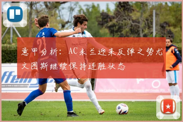 意甲分析：AC米兰迎来反弹之势尤文图斯继续保持连胜状态