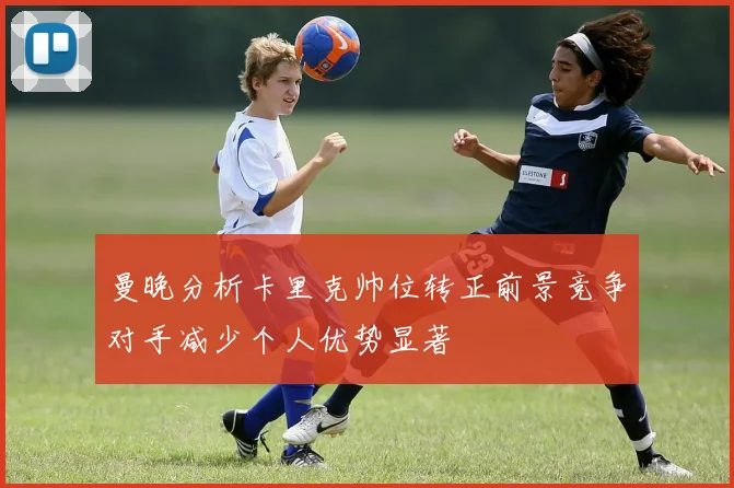 曼晚分析卡里克帅位转正前景竞争对手减少个人优势显著