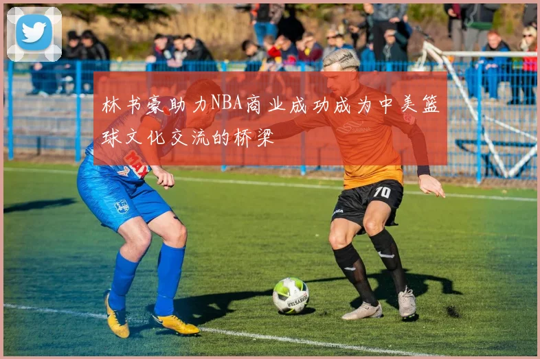 林书豪助力NBA商业成功成为中美篮球文化交流的桥梁