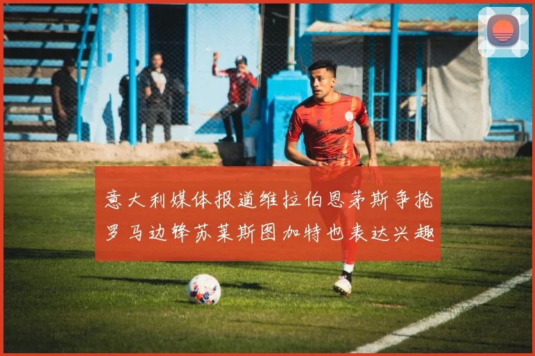 意大利媒体报道维拉伯恩茅斯争抢罗马边锋苏莱斯图加特也表达兴趣