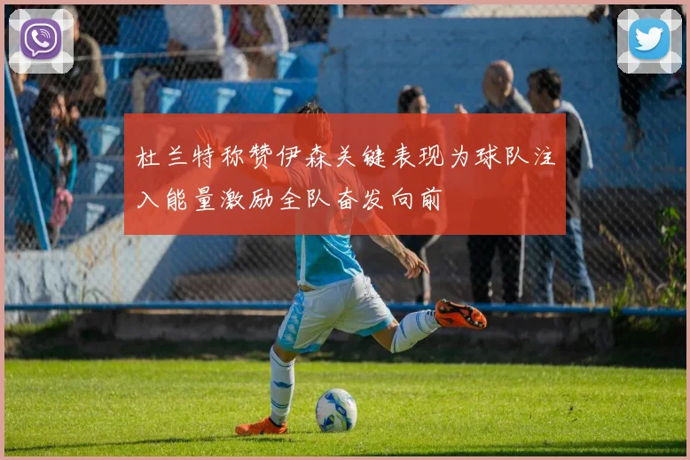 杜兰特称赞伊森关键表现为球队注入能量激励全队奋发向前