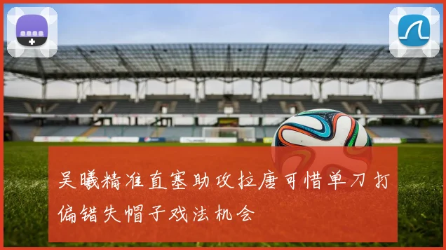 吴曦精准直塞助攻拉唐可惜单刀打偏错失帽子戏法机会