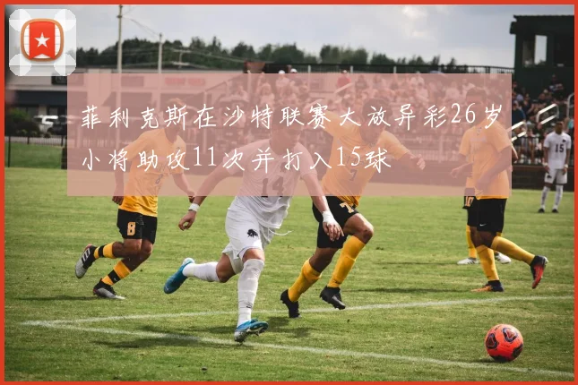 菲利克斯在沙特联赛大放异彩26岁小将助攻11次并打入15球