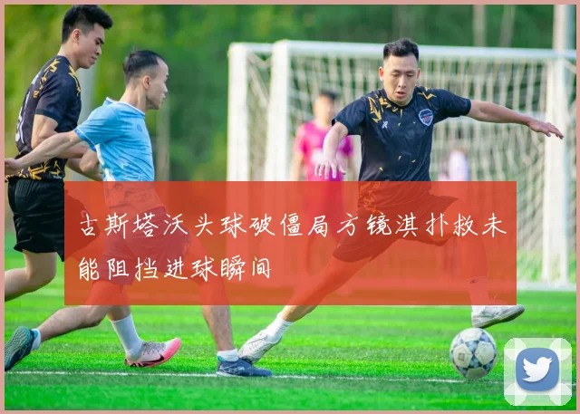 古斯塔沃头球破僵局方镜淇扑救未能阻挡进球瞬间