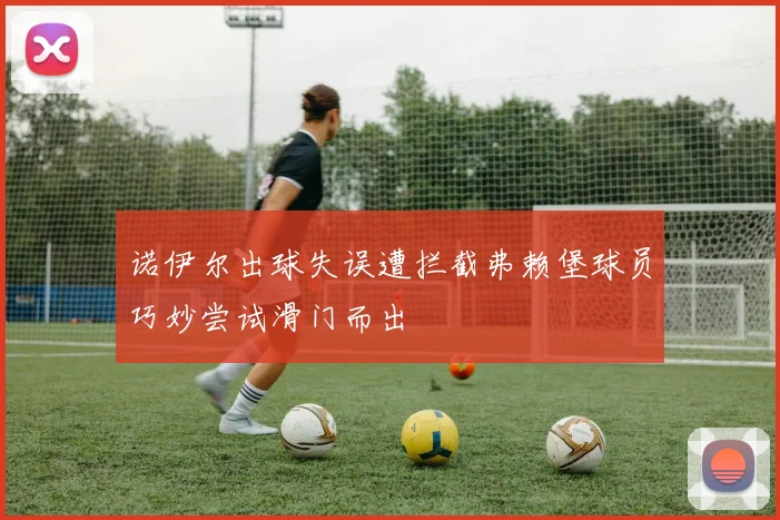 诺伊尔出球失误遭拦截弗赖堡球员巧妙尝试滑门而出
