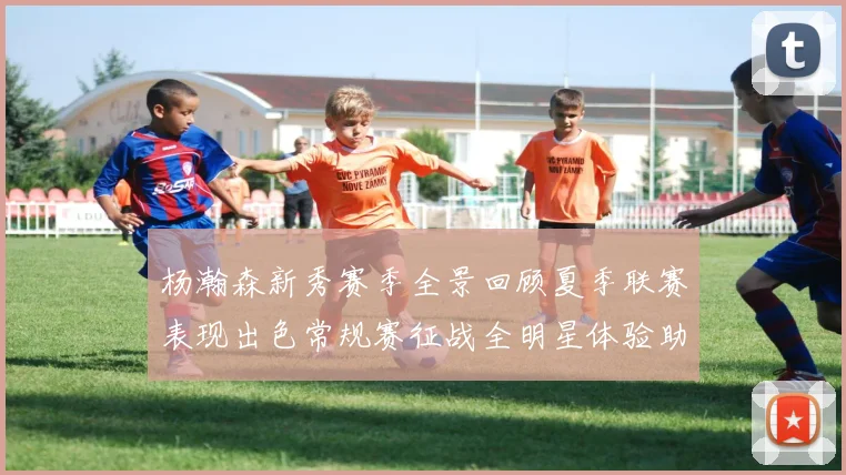 杨瀚森新秀赛季全景回顾夏季联赛表现出色常规赛征战全明星体验助力季后赛