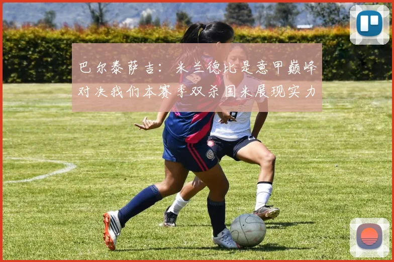 巴尔泰萨吉：米兰德比是意甲巅峰对决我们本赛季双杀国米展现实力