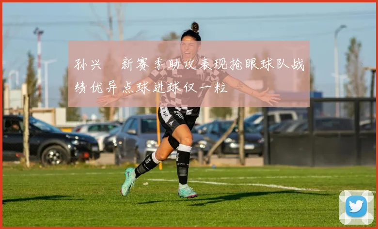 孙兴慜新赛季助攻表现抢眼球队战绩优异点球进球仅一粒