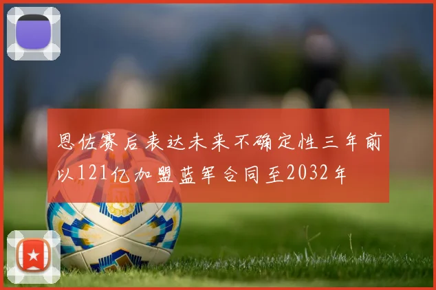 恩佐赛后表达未来不确定性三年前以121亿加盟蓝军合同至2032年
