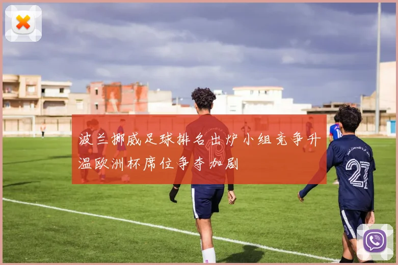 波兰挪威足球排名出炉小组竞争升温欧洲杯席位争夺加剧