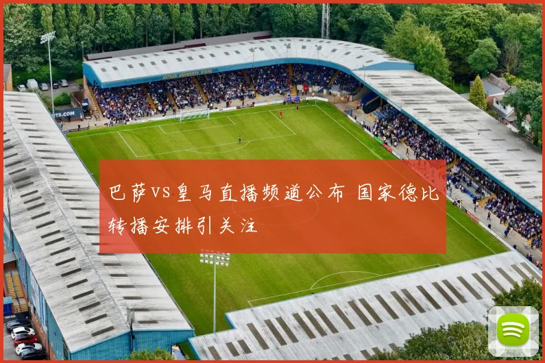 巴萨vs皇马直播频道公布 国家德比转播安排引关注